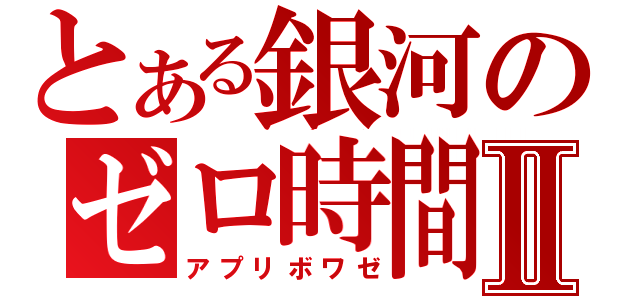 とある銀河のゼロ時間Ⅱ（アプリボワゼ）