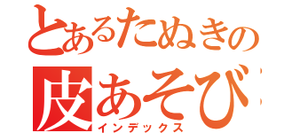 とあるたぬきの皮あそび（インデックス）