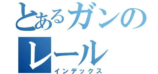 とあるガンのレール（インデックス）