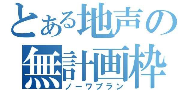 とある地声の無計画枠（ノーワプラン）