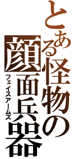 とある怪物の顔面兵器（フェイスアームズ）