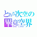 とある次空の畢竟空界（ＥＮＤ ＬＡＮＤ）