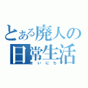 とある廃人の日常生活（まいにち）