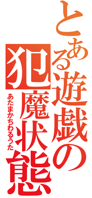 とある遊戯の犯魔状態（あたまかちわるうた）