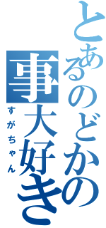 とあるのどかの事大好き少年（すがちゃん）