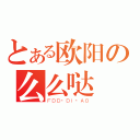 とある欧阳の么么哒（ＦＤＤ·ＤＩ·ＡＯ）