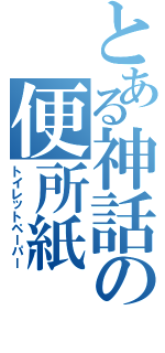 とある神話の便所紙（トイレットペーパー）