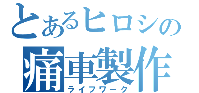 とあるヒロシの痛車製作（ライフワーク）