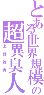 とある世界規模の超異臭人（上野雅貴）