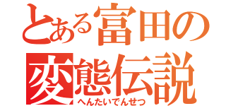 とある富田の変態伝説（へんたいでんせつ）