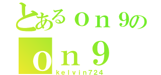 とあるｏｎ９のｏｎ９（ｋｅｌｖｉｎ７２４）