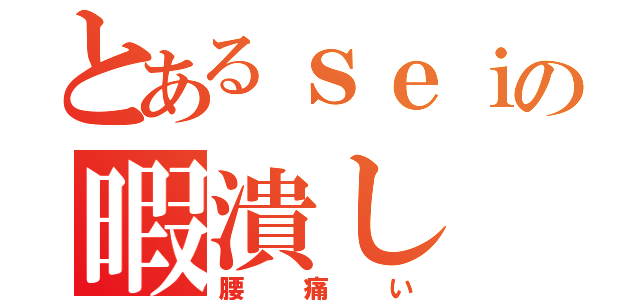 とあるｓｅｉの暇潰し（腰痛い）