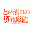 とある濱田の超電磁砲（とある濱田の超電磁砲）