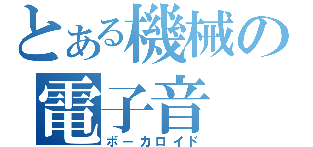 とある機械の電子音（ボーカロイド）