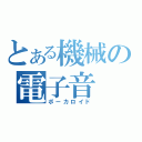 とある機械の電子音（ボーカロイド）