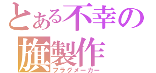 とある不幸の旗製作（フラグメーカー）