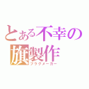 とある不幸の旗製作（フラグメーカー）