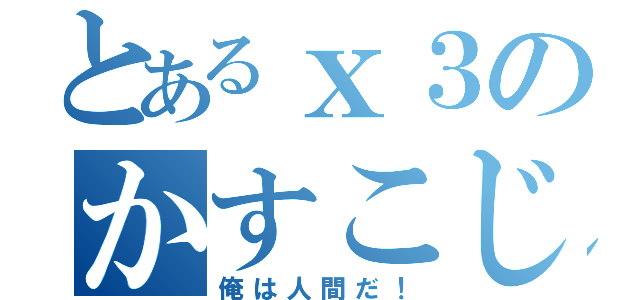 とあるｘ３のかすこじ（俺は人間だ！）