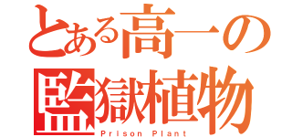 とある高一の監獄植物（Ｐｒｉｓｏｎ Ｐｌａｎｔ）