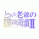 とある老爺の危険遊戯Ⅱ（でんぢゃらすじーさん痛）