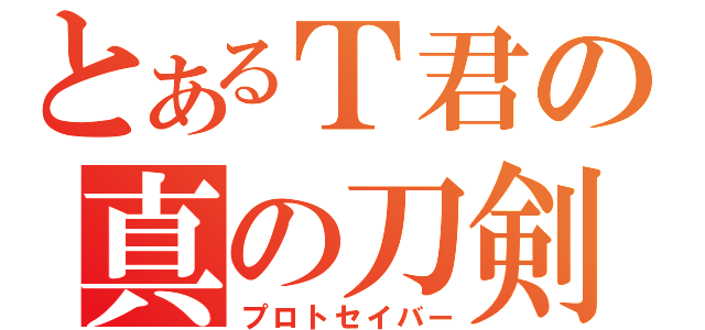 とあるＴ君の真の刀剣（プロトセイバー）