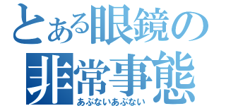 とある眼鏡の非常事態（あぶないあぶない）