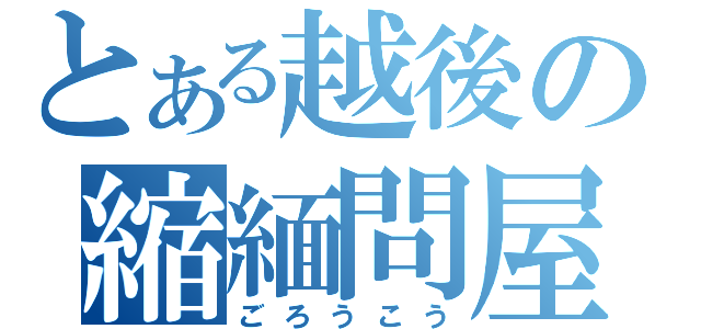 とある越後の縮緬問屋（ごろうこう）