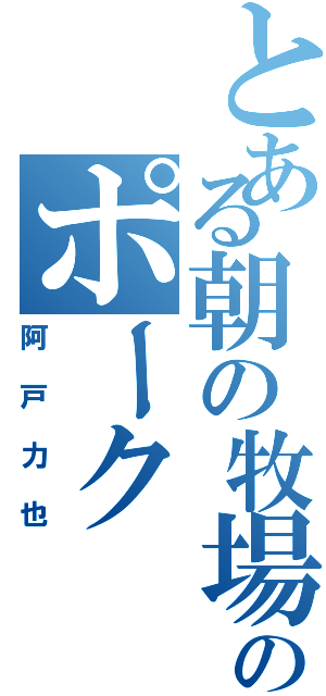 とある朝の牧場のポーク（阿戸力也）