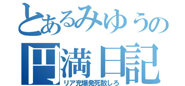 とあるみゆうの円満日記（リア充爆発死散しろ）