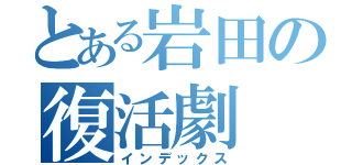 とある岩田の復活劇（インデックス）