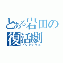 とある岩田の復活劇（インデックス）