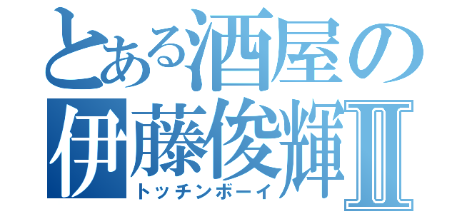 とある酒屋の伊藤俊輝Ⅱ（トッチンボーイ）