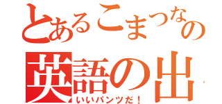 とあるこまつなの英語の出席（いいパンツだ！）