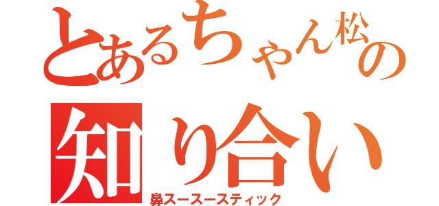 とあるちゃん松の知り合い（鼻スースースティック）