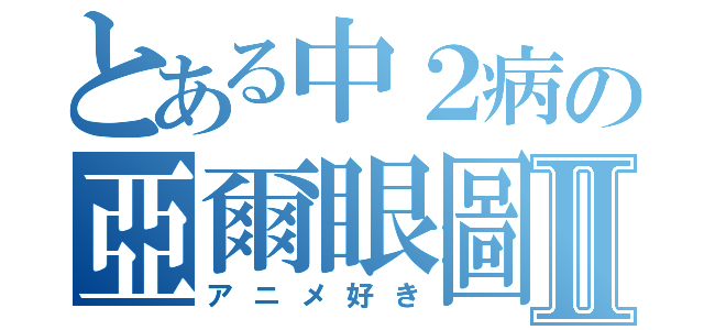 とある中２病の亞爾眼圖驥Ⅱ（アニメ好き）