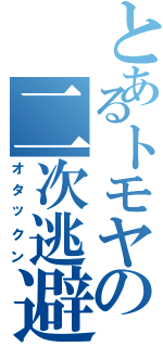 とあるトモヤの二次逃避（オタックン）