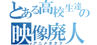 とある高校生達の映像廃人（アニメオタク）