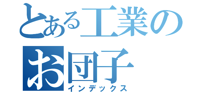 とある工業のお団子（インデックス）