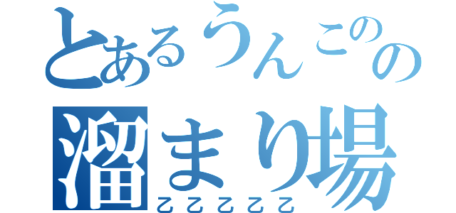 とあるうんこのの溜まり場（乙乙乙乙乙）