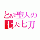 とある聖人の七天七刀（）