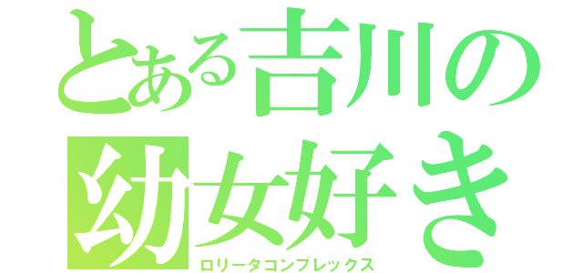 とある吉川の幼女好き（ロリータコンプレックス）