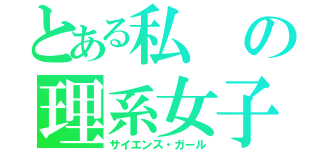 とある私の理系女子（サイエンス・ガール）