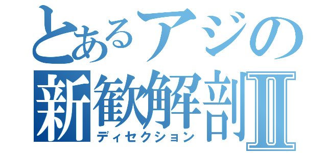 とあるアジの新歓解剖Ⅱ（ディセクション）