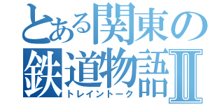 とある関東の鉄道物語Ⅱ（トレイントーク）