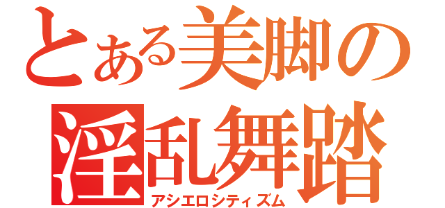 とある美脚の淫乱舞踏（アシエロシティズム）