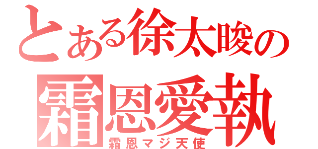 とある徐太晙の霜恩愛執（霜恩マジ天使）