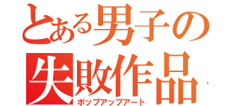 とある男子の失敗作品（ポップアップアート）