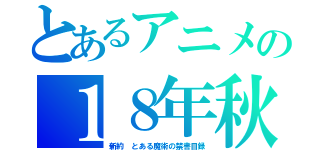 とあるアニメの１８年秋（新約 とある魔術の禁書目録）