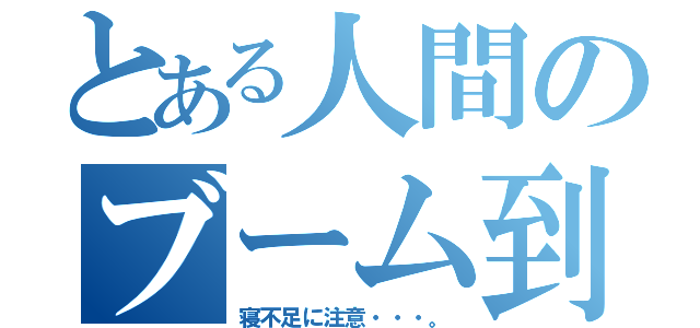 とある人間のブーム到来（寝不足に注意・・・。）