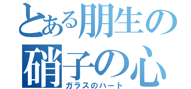 とある朋生の硝子の心（ガラスのハート）